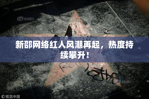 新邵网络红人风潮再起，热度持续攀升！