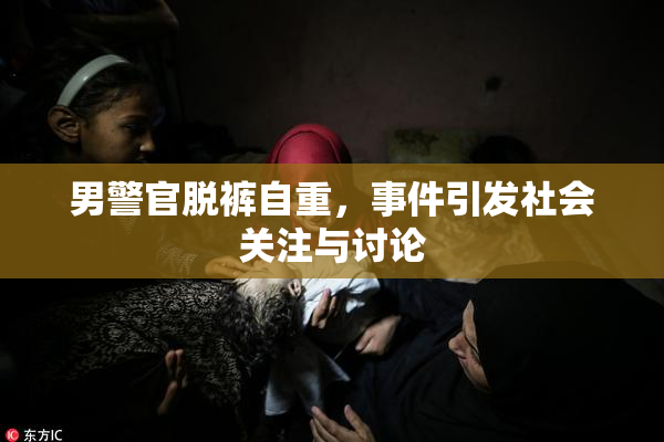 男警官脱裤自重，事件引发社会关注与讨论