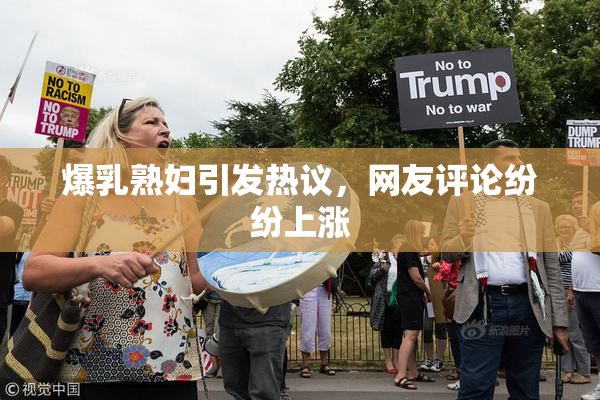 爆乳熟妇引发热议，网友评论纷纷上涨
