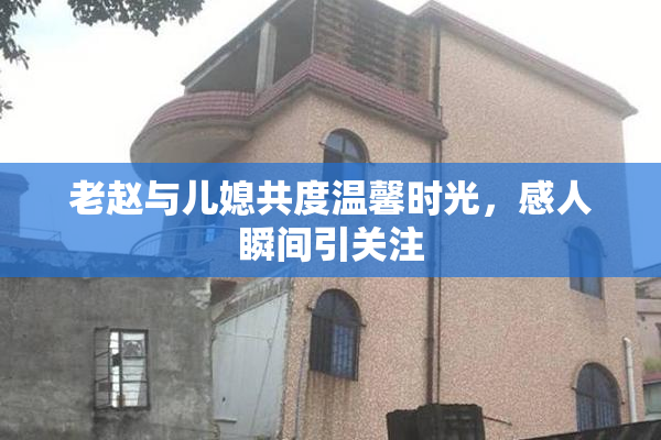 老赵与儿媳共度温馨时光，感人瞬间引关注