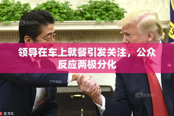 领导在车上就餐引发关注，公众反应两极分化