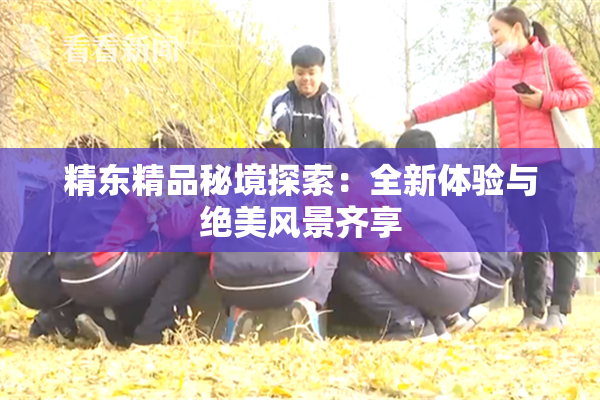 精东精品秘境探索：全新体验与绝美风景齐享