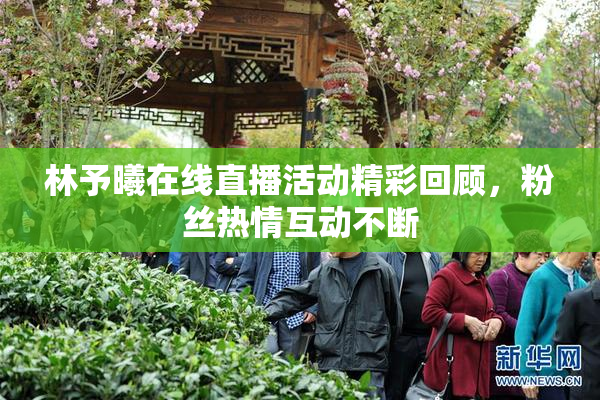 林予曦在线直播活动精彩回顾，粉丝热情互动不断