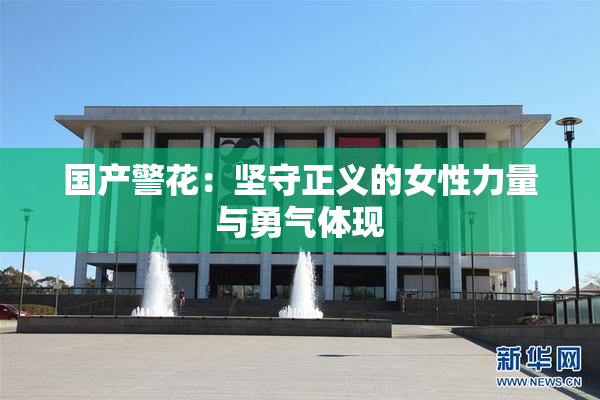 国产警花：坚守正义的女性力量与勇气体现