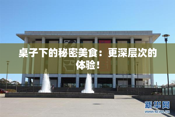 桌子下的秘密美食：更深层次的体验！