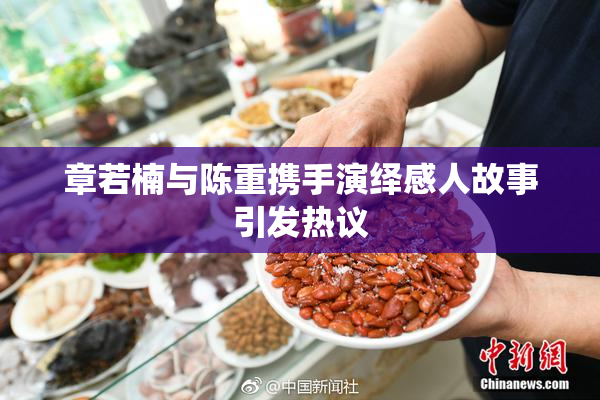 章若楠与陈重携手演绎感人故事引发热议
