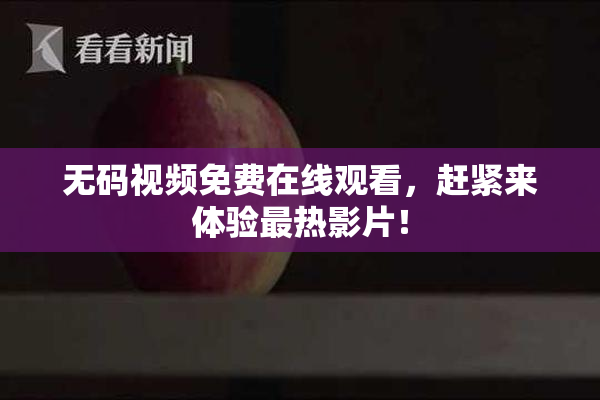 无码视频免费在线观看，赶紧来体验最热影片！