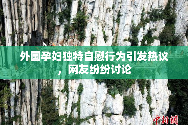 外国孕妇独特自慰行为引发热议，网友纷纷讨论