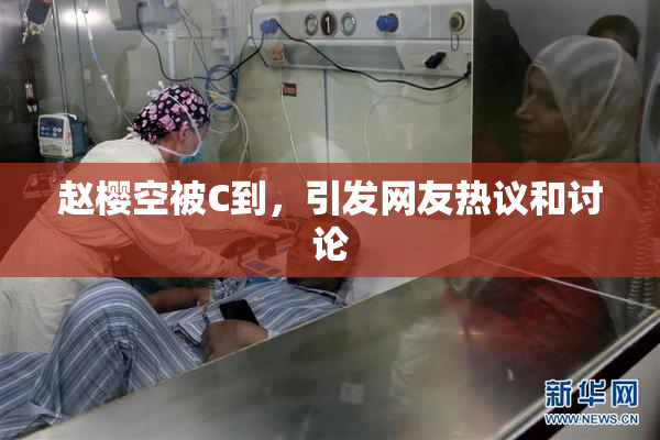 赵樱空被C到，引发网友热议和讨论