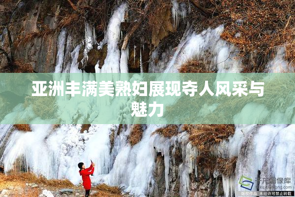 亚洲丰满美熟妇展现夺人风采与魅力