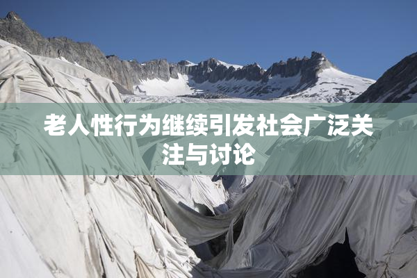 老人性行为继续引发社会广泛关注与讨论
