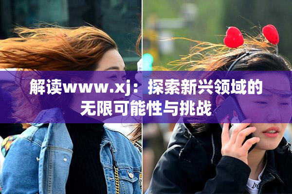 解读www.xj：探索新兴领域的无限可能性与挑战