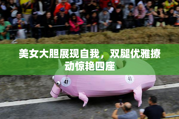 美女大胆展现自我，双腿优雅撩动惊艳四座