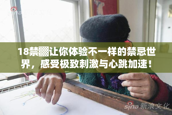 18禁▓让你体验不一样的禁忌世界，感受极致刺激与心跳加速！