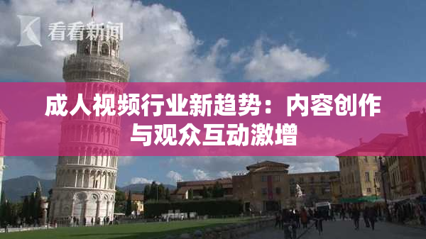 成人视频行业新趋势：内容创作与观众互动激增