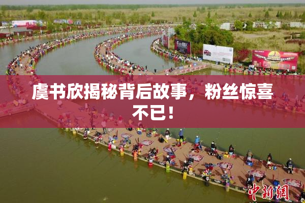 虞书欣揭秘背后故事，粉丝惊喜不已！