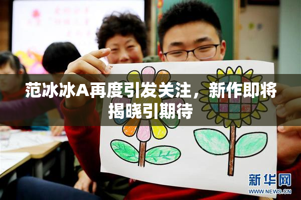 范冰冰A再度引发关注，新作即将揭晓引期待