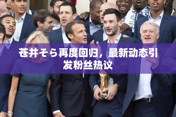 苍井そら再度回归，最新动态引发粉丝热议