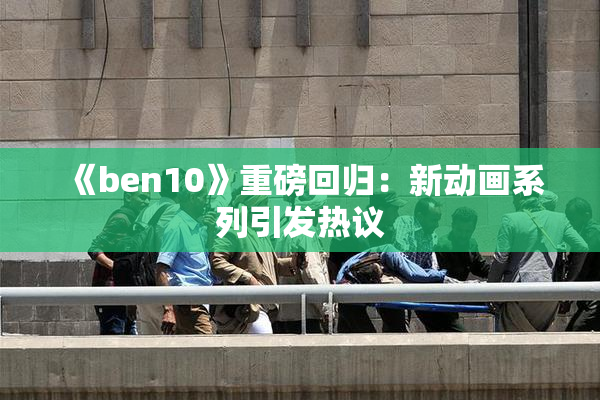 《ben10》重磅回归：新动画系列引发热议