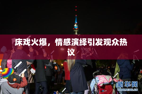 床戏火爆，情感演绎引发观众热议