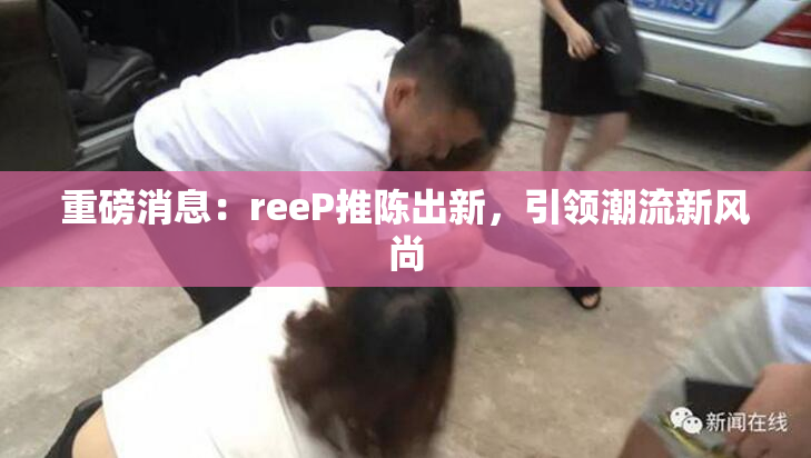 重磅消息：reeP推陈出新，引领潮流新风尚