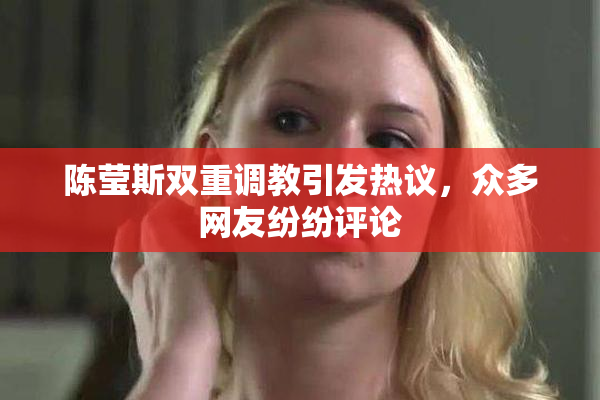 陈莹斯双重调教引发热议，众多网友纷纷评论