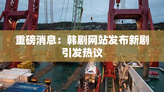 重磅消息：韩剧网站发布新剧引发热议
