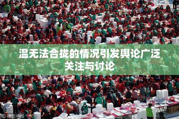 温无法合拢的情况引发舆论广泛关注与讨论
