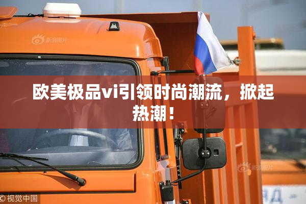 欧美极品vi引领时尚潮流，掀起热潮！