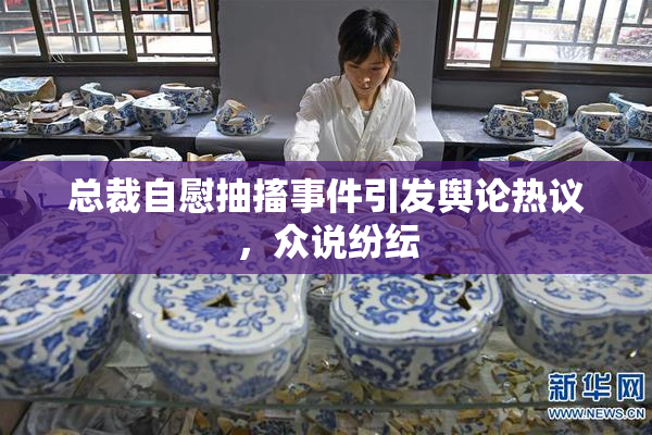 总裁自慰抽搐事件引发舆论热议，众说纷纭
