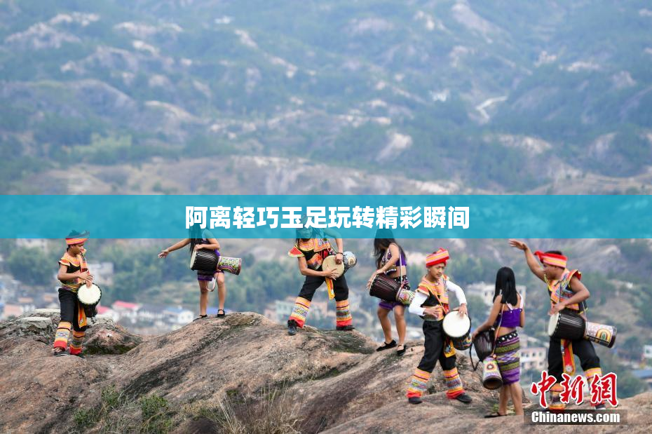 阿离轻巧玉足玩转精彩瞬间