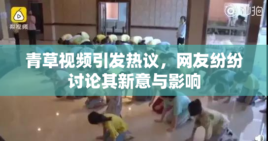 青草视频引发热议，网友纷纷讨论其新意与影响