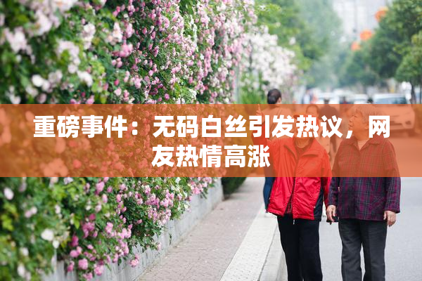 重磅事件：无码白丝引发热议，网友热情高涨