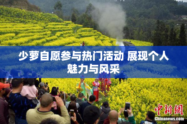 少萝自愿参与热门活动 展现个人魅力与风采