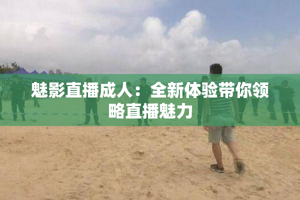 魅影直播成人：全新体验带你领略直播魅力