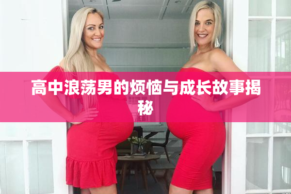 高中浪荡男的烦恼与成长故事揭秘