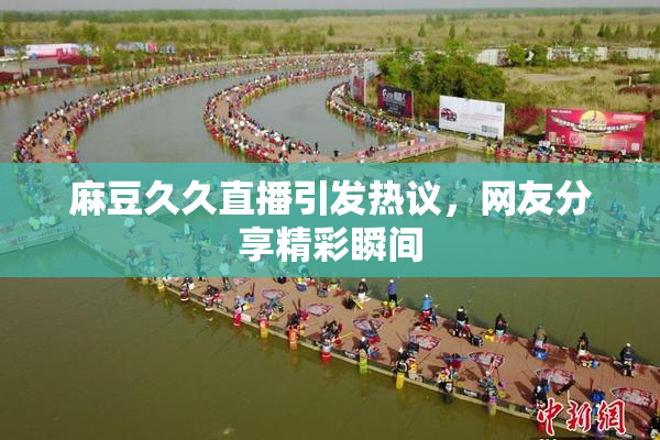 麻豆久久直播引发热议，网友分享精彩瞬间