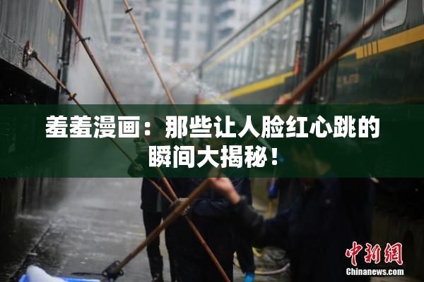 羞羞漫画：那些让人脸红心跳的瞬间大揭秘！