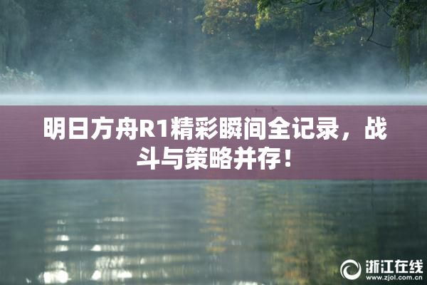 明日方舟R1精彩瞬间全记录，战斗与策略并存！
