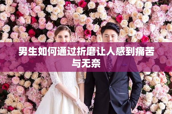 男生如何通过折磨让人感到痛苦与无奈