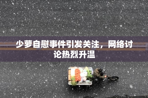 少萝自慰事件引发关注，网络讨论热烈升温