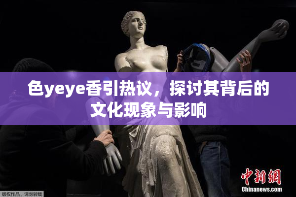 色yeye香引热议，探讨其背后的文化现象与影响