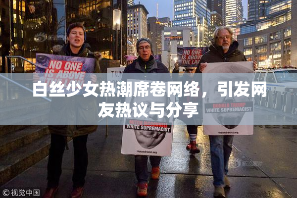 白丝少女热潮席卷网络，引发网友热议与分享