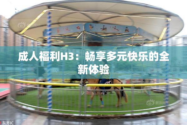 成人福利H3：畅享多元快乐的全新体验
