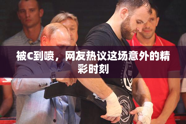 被C到喷，网友热议这场意外的精彩时刻