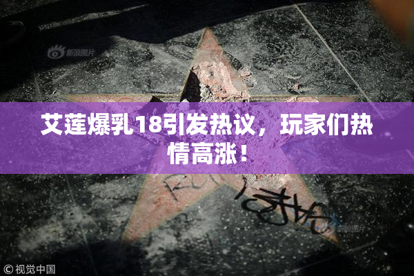 艾莲爆乳18引发热议，玩家们热情高涨！