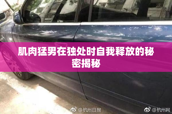 肌肉猛男在独处时自我释放的秘密揭秘