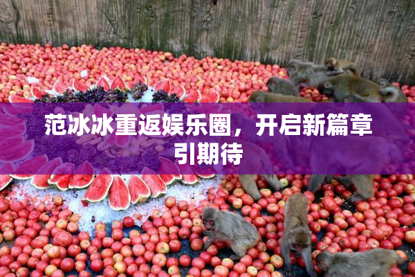 范冰冰重返娱乐圈，开启新篇章引期待