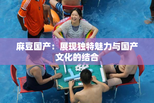 麻豆国产：展现独特魅力与国产文化的结合