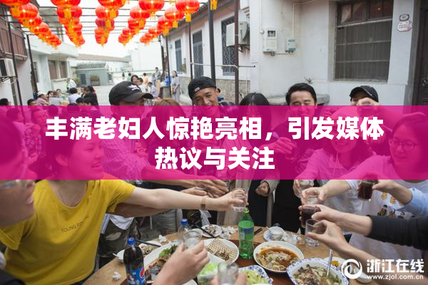 丰满老妇人惊艳亮相，引发媒体热议与关注